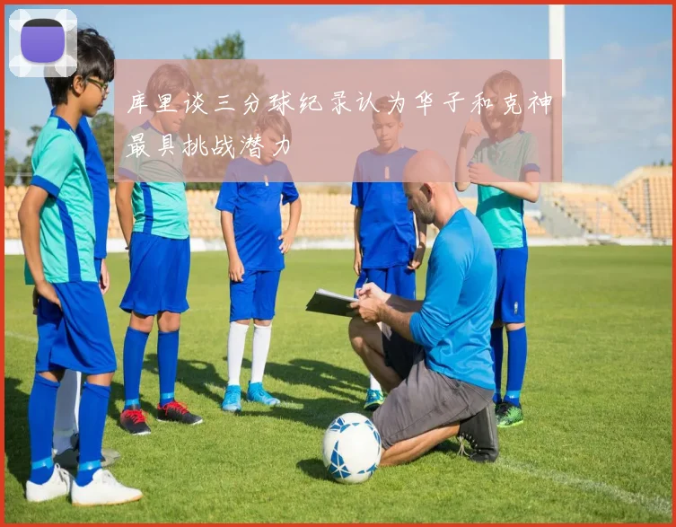 库里谈三分球纪录认为华子和克神最具挑战潜力