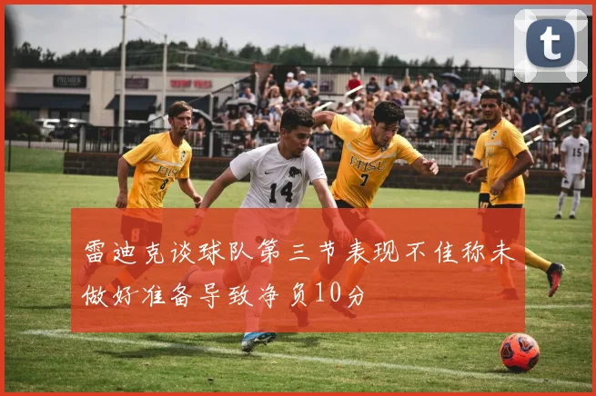 雷迪克谈球队第三节表现不佳称未做好准备导致净负10分