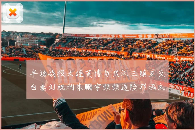 半场战报大连英博与武汉三镇互交白卷刘祝润朱鹏宇频频造险邓涵文因伤退场