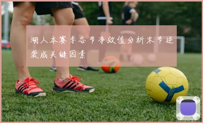 湖人本赛季各节净效值分析末节逆袭成关键因素