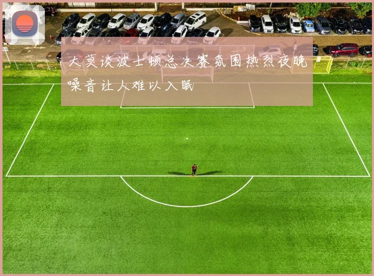 大莫谈波士顿总决赛氛围热烈夜晚噪音让人难以入眠