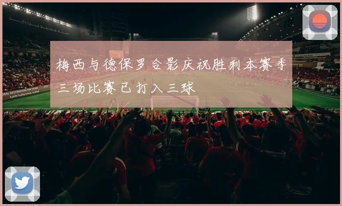 梅西与德保罗合影庆祝胜利本赛季三场比赛已打入三球