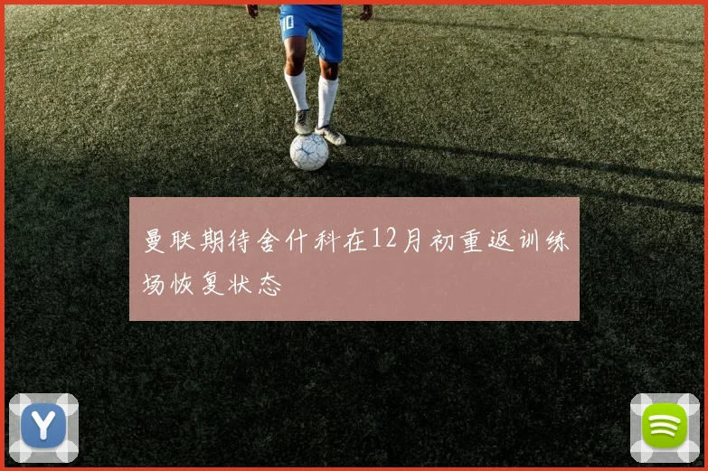 曼联期待舍什科在12月初重返训练场恢复状态