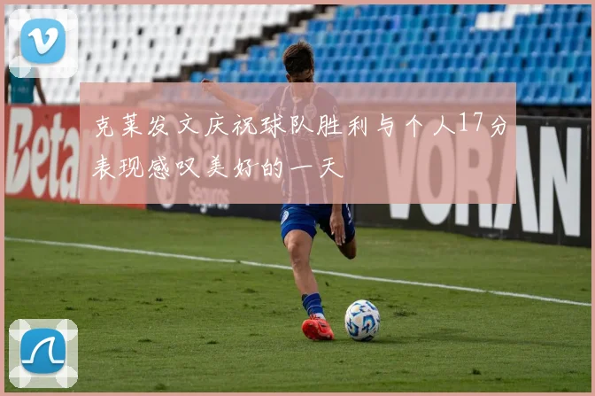 克莱发文庆祝球队胜利与个人17分表现感叹美好的一天