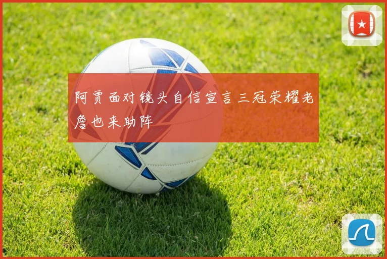 阿贾面对镜头自信宣言三冠荣耀老詹也来助阵