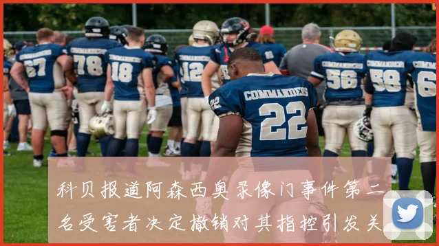 科贝报道阿森西奥录像门事件第二名受害者决定撤销对其指控引发关注