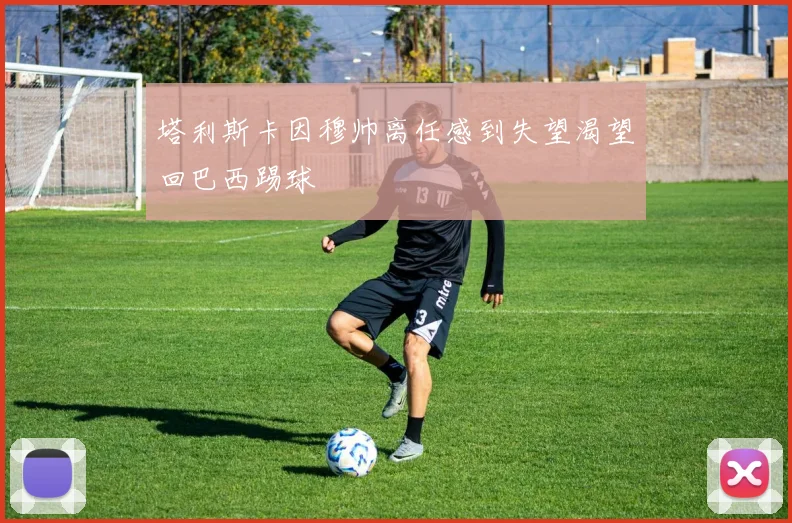 塔利斯卡因穆帅离任感到失望渴望回巴西踢球