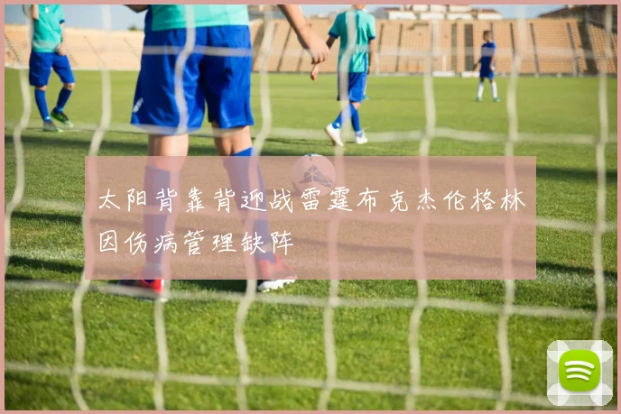 太阳背靠背迎战雷霆布克杰伦格林因伤病管理缺阵