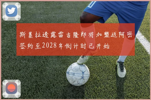 斯基拉透露雷吉隆即将加盟迈阿密签约至2028年倒计时已开始