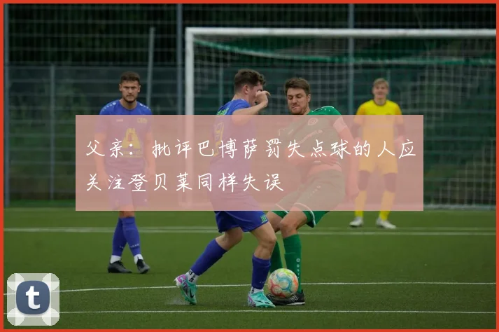 父亲：批评巴博萨罚失点球的人应关注登贝莱同样失误