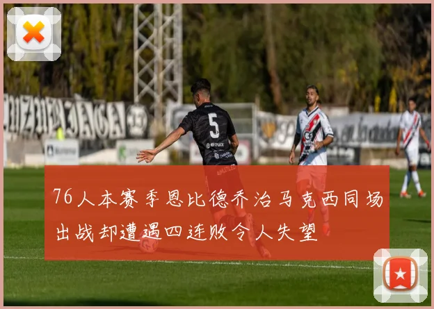 76人本赛季恩比德乔治马克西同场出战却遭遇四连败令人失望