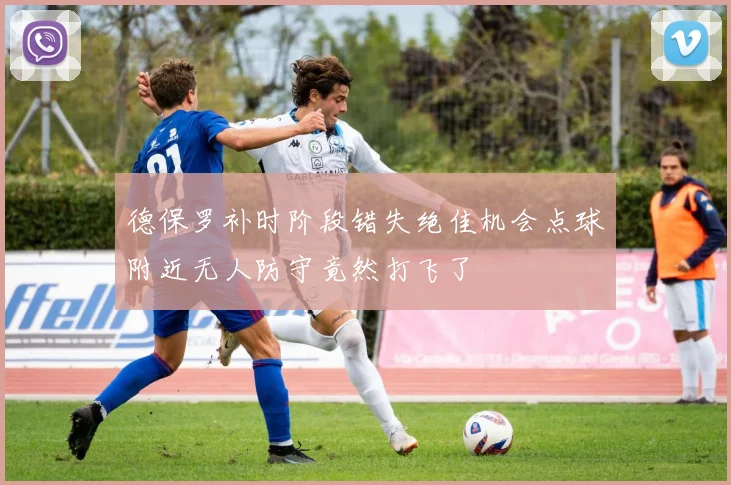 德保罗补时阶段错失绝佳机会点球附近无人防守竟然打飞了