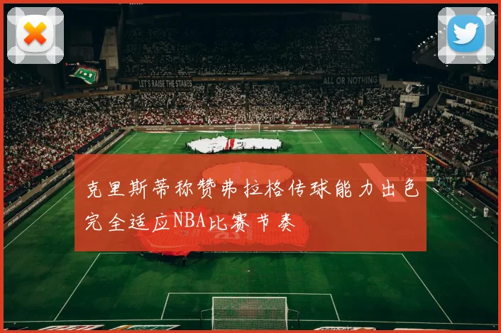 克里斯蒂称赞弗拉格传球能力出色完全适应NBA比赛节奏