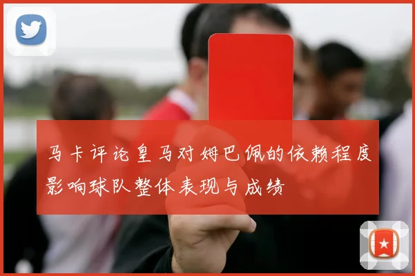 马卡评论皇马对姆巴佩的依赖程度影响球队整体表现与成绩