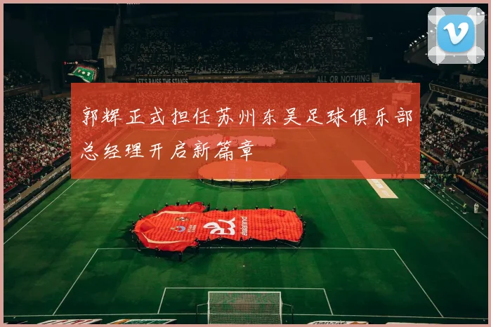 郭辉正式担任苏州东吴足球俱乐部总经理开启新篇章