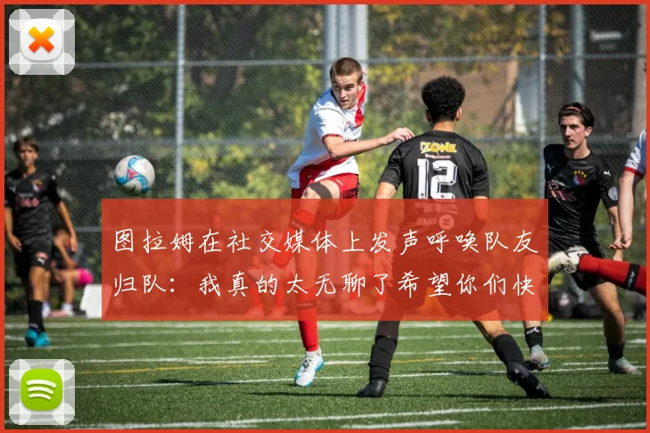 图拉姆在社交媒体上发声呼唤队友归队：我真的太无聊了希望你们快点回来