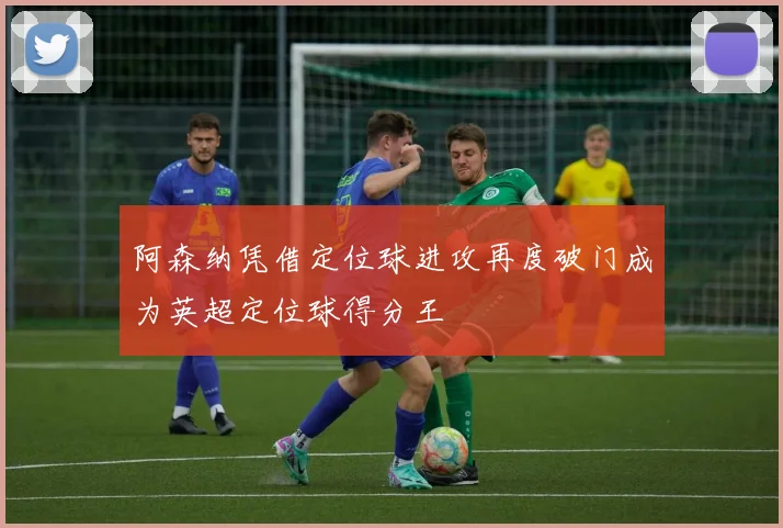 阿森纳凭借定位球进攻再度破门成为英超定位球得分王