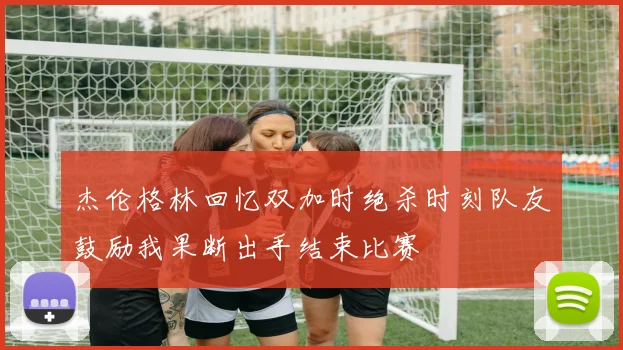 杰伦格林回忆双加时绝杀时刻队友鼓励我果断出手结束比赛
