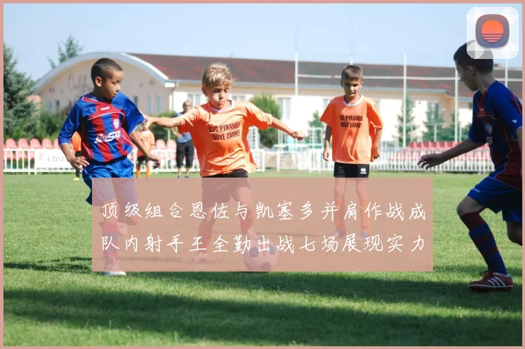 顶级组合恩佐与凯塞多并肩作战成队内射手王全勤出战七场展现实力