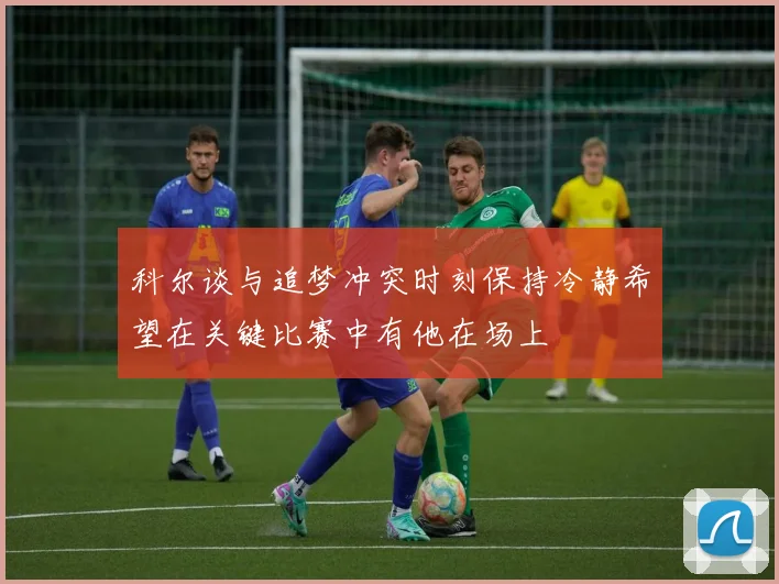 科尔谈与追梦冲突时刻保持冷静希望在关键比赛中有他在场上