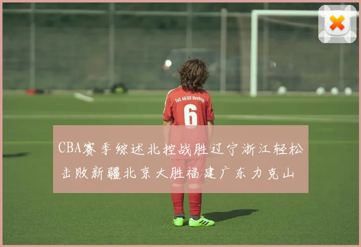 CBA赛季综述北控战胜辽宁浙江轻松击败新疆北京大胜福建广东力克山西