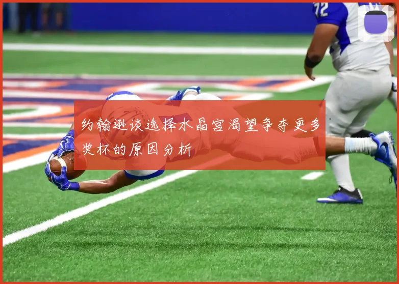 约翰逊谈选择水晶宫渴望争夺更多奖杯的原因分析
