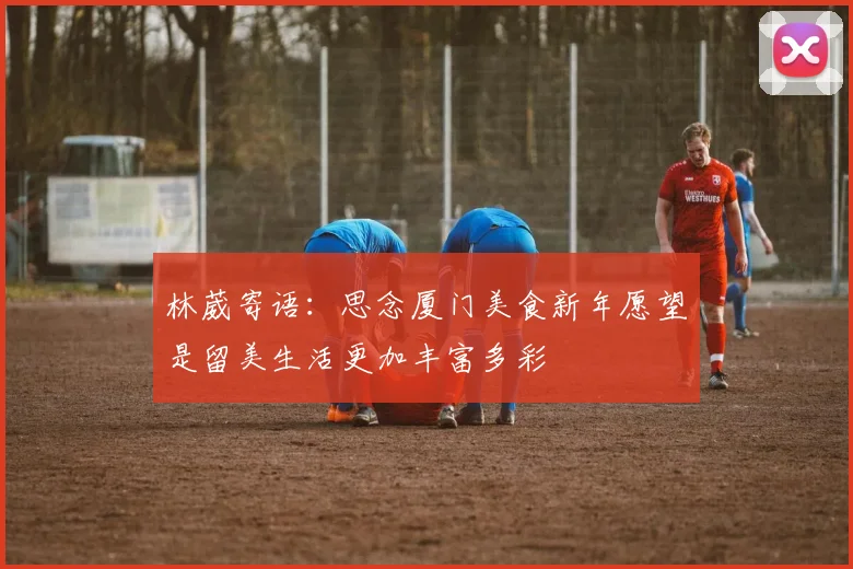 林葳寄语：思念厦门美食新年愿望是留美生活更加丰富多彩