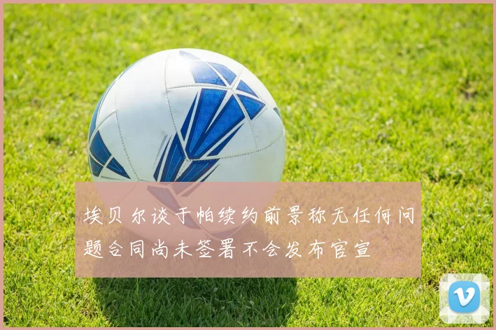 埃贝尔谈于帕续约前景称无任何问题合同尚未签署不会发布官宣
