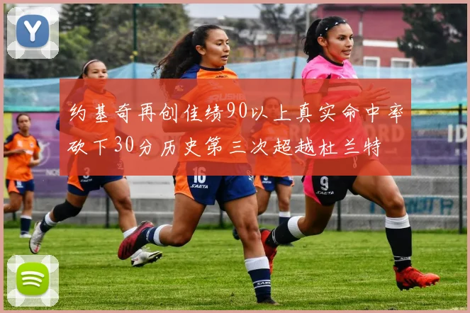 约基奇再创佳绩90以上真实命中率砍下30分历史第三次超越杜兰特