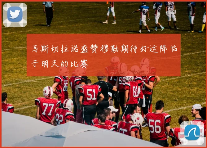 马斯切拉诺盛赞穆勒期待好运降临于明天的比赛