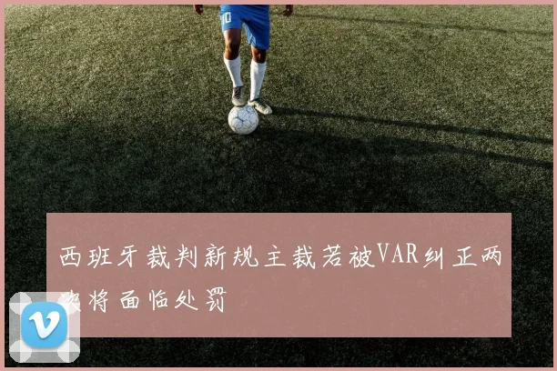 西班牙裁判新规主裁若被VAR纠正两次将面临处罚