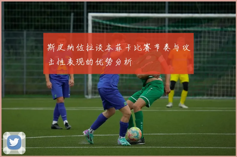 斯皮纳佐拉谈本菲卡比赛节奏与攻击性表现的优势分析