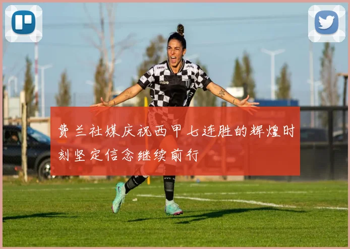 费兰社媒庆祝西甲七连胜的辉煌时刻坚定信念继续前行
