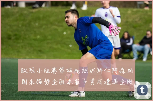 欧冠小组赛第四轮综述拜仁阿森纳国米强势全胜本菲卡贾府遭遇全败困境