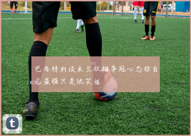 巴洛特利谈米兰双雄争冠心态称自己最强只是玩笑话