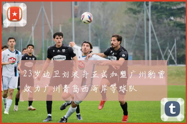 23岁边卫刘浪舟正式加盟广州豹曾效力广州青岛西海岸等球队