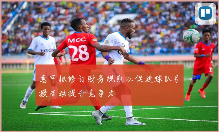 意甲拟修订财务规则以促进球队引援活动提升竞争力