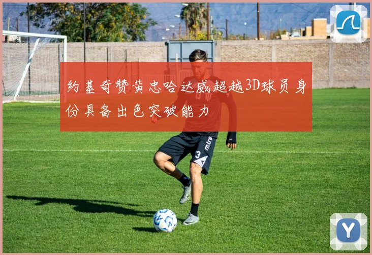 约基奇赞黄忠哈达威超越3D球员身份具备出色突破能力