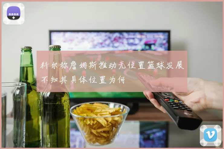 科尔称詹姆斯推动无位置篮球发展不知其具体位置为何