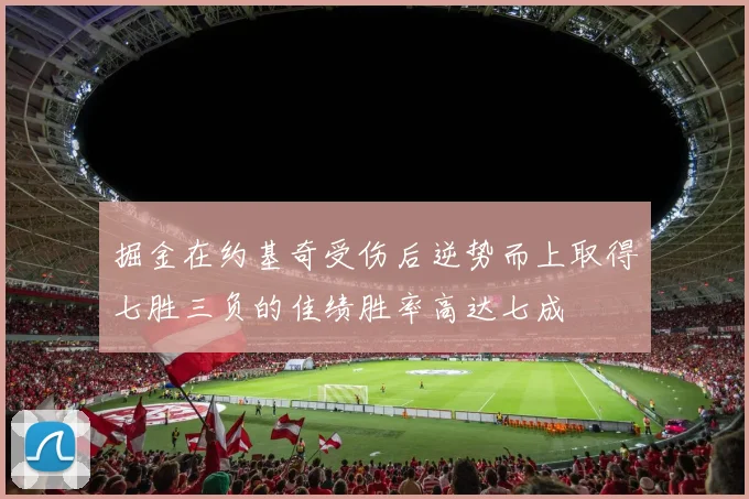 掘金在约基奇受伤后逆势而上取得七胜三负的佳绩胜率高达七成
