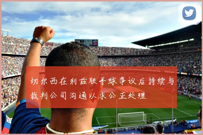 切尔西在利兹联手球争议后持续与裁判公司沟通以求公正处理