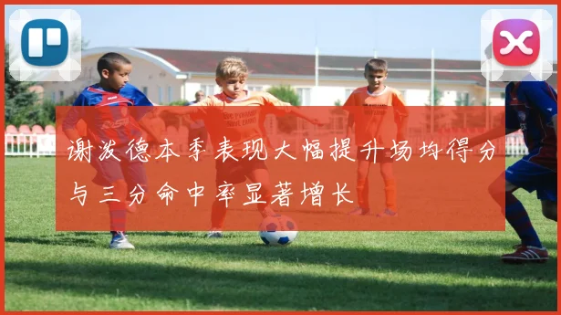 谢泼德本季表现大幅提升场均得分与三分命中率显著增长