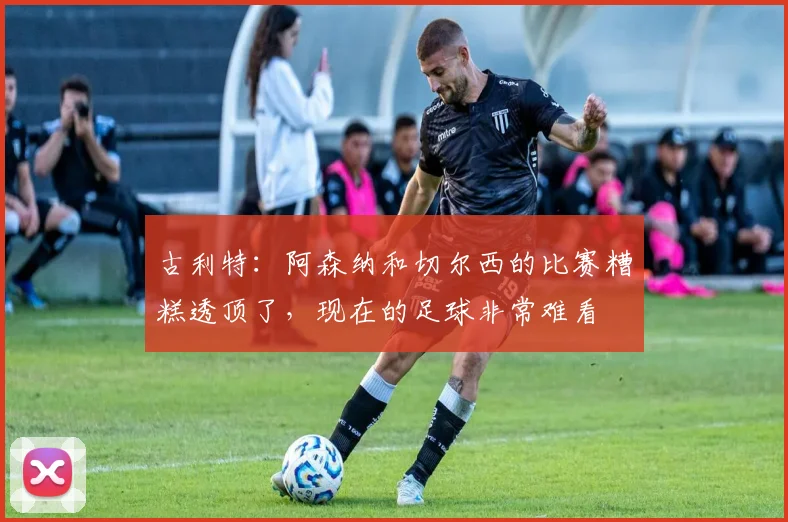 古利特：阿森纳和切尔西的比赛糟糕透顶了，现在的足球非常难看