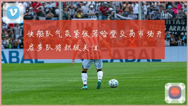 快船队气氛紧张若哈登交易市场开启多队将积极关注