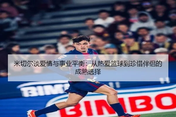 米切尔谈爱情与事业平衡：从热爱篮球到珍惜伴侣的成熟选择（jiangnan）